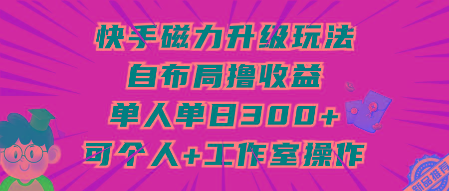 (9368期)快手磁力升级玩法，自布局撸收益，单人单日300+，个人工作室均可操作-kk网创