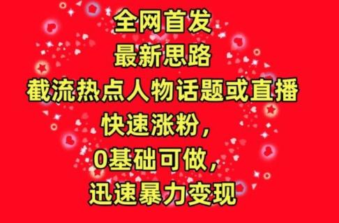 全网首发，截流热点人物话题或直播，快速涨粉，0基础可做，迅速暴力变现【揭秘】-kk网创
