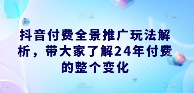 抖音付费全景推广玩法解析，带大家了解24年付费的整个变化-kk网创