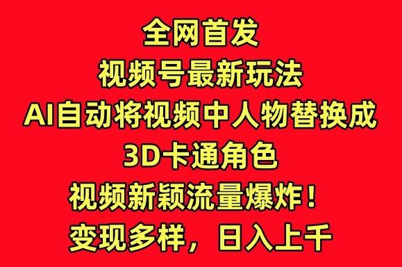 全网首发视频号最新玩法，AI自动将视频中人物替换成3D卡通角色，视频新颖流量爆炸【揭秘】-kk网创