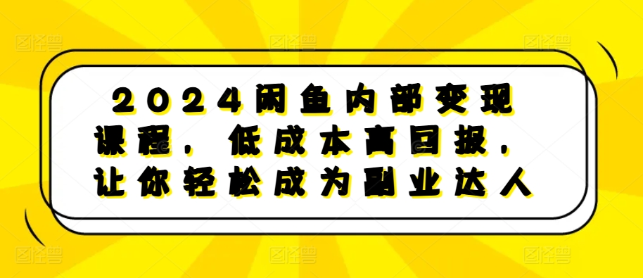 2024闲鱼内部变现课程，低成本高回报，让你轻松成为副业达人-kk网创