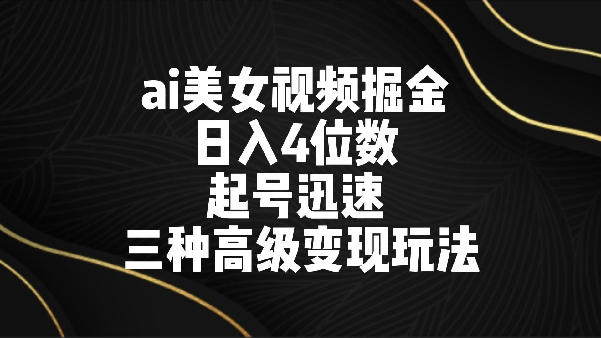 ai美女视频掘金 日入4位数 起号迅速 三种高级变现玩法-kk网创