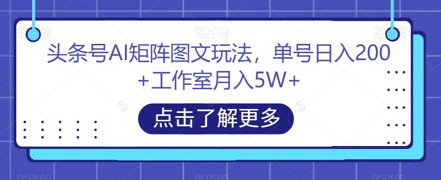 头条号AI矩阵图文玩法，单号日入200+工作室月入5W+【揭秘】-kk网创