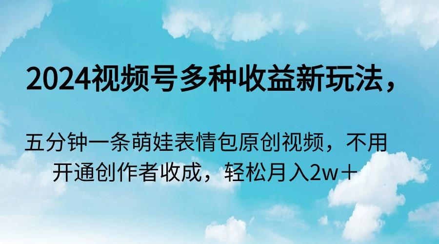 2024视频号多种收益新玩法，五分钟一条萌娃表情包原创视频，不用开通创…-kk网创