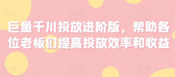 巨量千川投放进阶版，帮助各位老板们提高投放效率和收益-kk网创