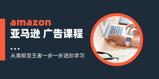 amazon亚马逊 广告课程：从青铜至王者一步一步进阶学习(16节-kk网创
