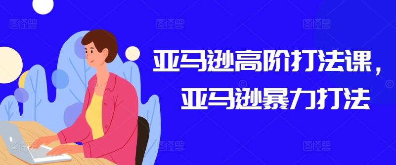 亚马逊高阶打法课，亚马逊暴力打法-kk网创