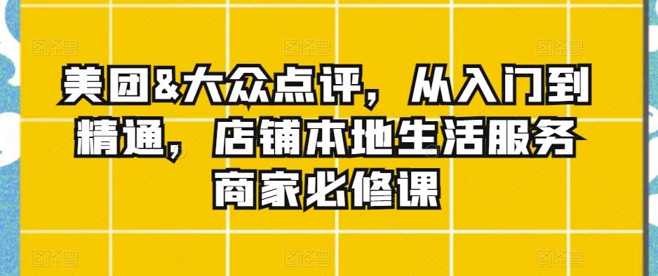 美团&大众点评，从入门到精通，店铺本地生活服务商家必修课-kk网创