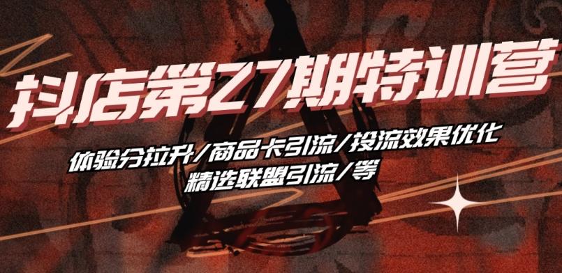 抖音小店·第27期特训营 体验分拉升/商品卡引流/投流效果优化/精选联盟引流/等-kk网创