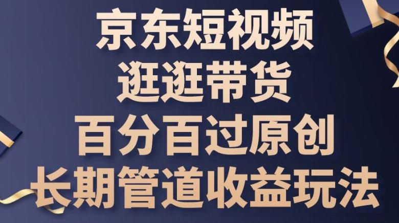 京东短视频逛逛带货百分百过原创，长期管道收益玩法【揭秘】-kk网创