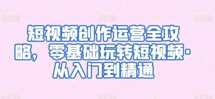 短视频创作运营全攻略，零基础玩转短视频·从入门到精通-kk网创