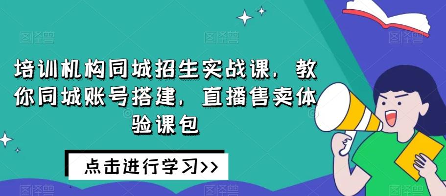 培训机构同城招生实战课，教你同城账号搭建，直播售卖体验课包-kk网创
