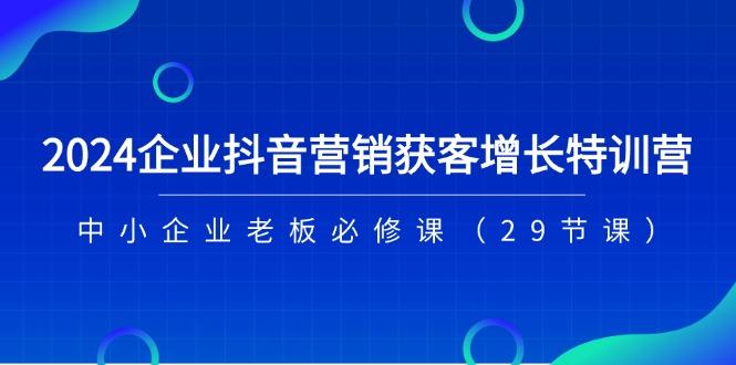 2024企业抖音-营销获客增长特训营，中小企业老板必修课(29节课-kk网创