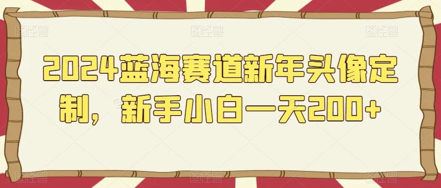 2024蓝海赛道新年头像定制，新手小白一天200+-kk网创