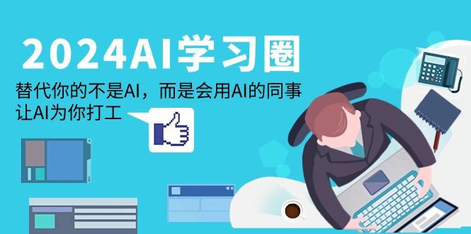 (9494期)2024-AI-学习圈：替代你的不是AI，而是会用AI的同事，让AI为你打工-kk网创