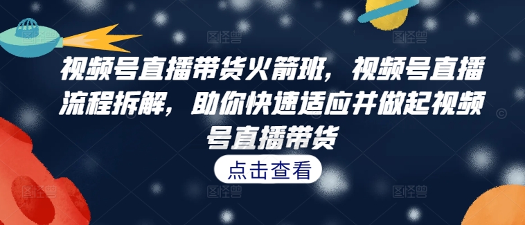 视频号直播带货火箭班，​视频号直播流程拆解，助你快速适应并做起视频号直播带货-kk网创
