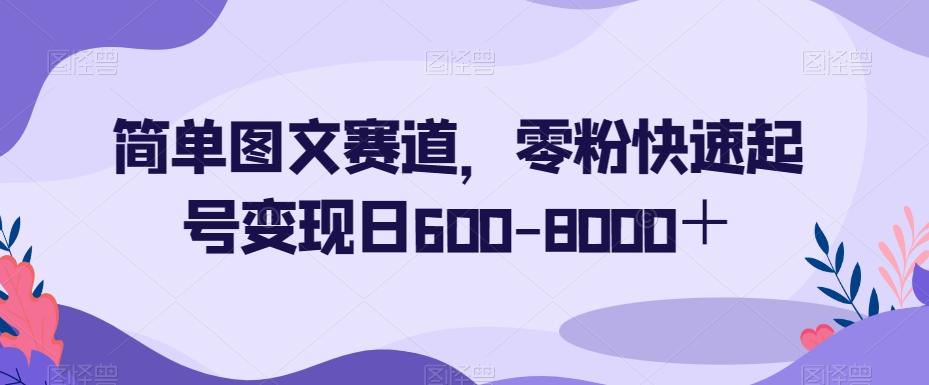 简单图文赛道，零粉快速起号变现日600-8000＋-kk网创