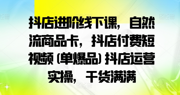 抖店进阶线下课，自然流商品卡，抖店付费短视频(单爆品)抖店运营实操，干货满满-kk网创