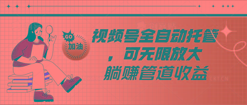 视频号全自动托管，有微信就能做的项目，可无限放大躺赚管道收益-kk网创