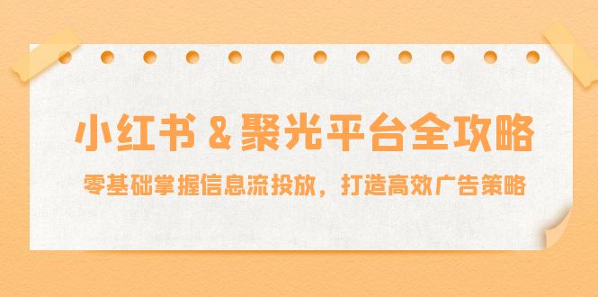 小红薯&聚光平台全攻略：零基础掌握信息流投放，打造高效广告策略-kk网创