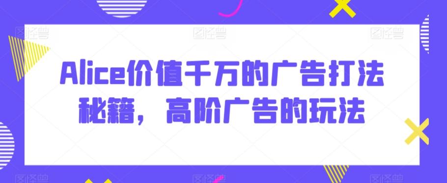 Alice价值千万的广告打法秘籍，高阶广告的玩法-kk网创
