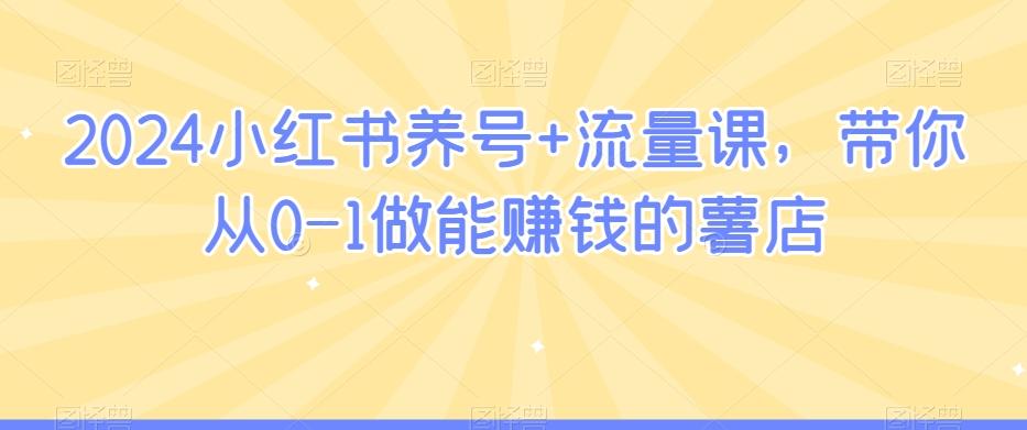 2024小红书养号+流量课，带你从0-1做能赚钱的薯店-kk网创