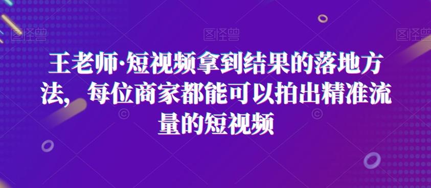 王老师·短视频拿到结果的落地方法，每位商家都能可以拍出精准流量的短视频-kk网创