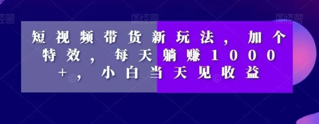 短视频带货新玩法，加个特效，每天躺赚1000+，小白当天见收益【揭秘】-kk网创