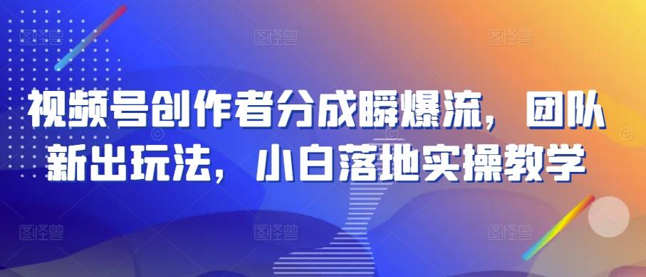视频号创作者分成瞬爆流，团队新出玩法，小白落地实操教学【揭秘】-kk网创