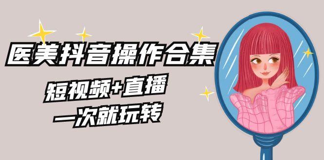 美业全干货·生美·医美抖音操作合集，短视频+直播，一次就玩转-kk网创