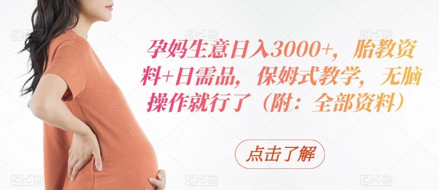 孕妈生意日入3000+，胎教资料+日需品，保姆式教学，无脑操作就行了（附：全部资料）-kk网创