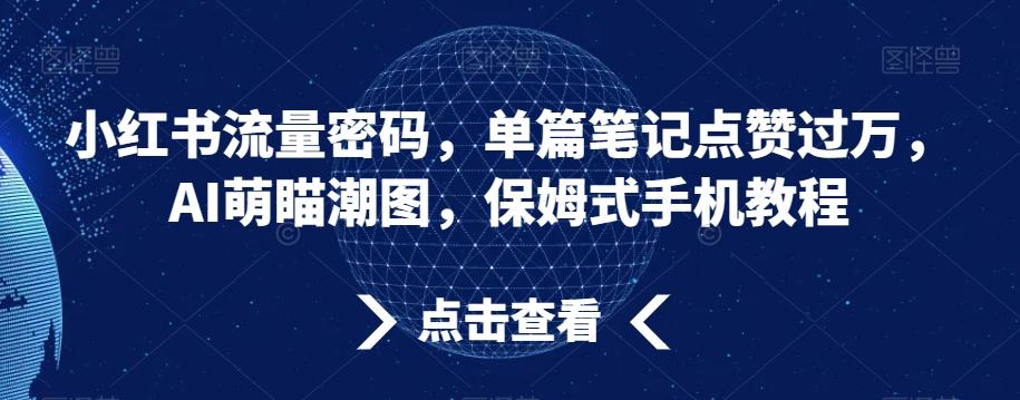 小红书流量密码，单篇笔记点赞过万，AI萌瞄潮图，保姆式手机教程【揭秘】-kk网创