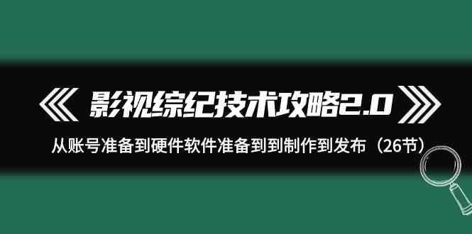 影视综纪技术攻略2.0：从账号准备到硬件软件准备到到制作到发布(26节课)-kk网创