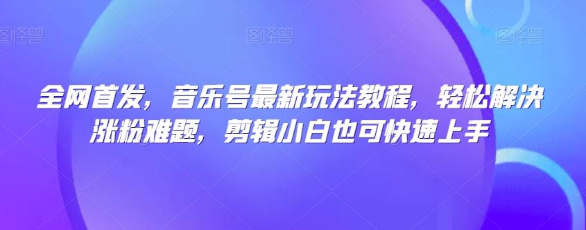 全网首发，音乐号最新玩法教程，轻松解决涨粉难题，剪辑小白也可快速上手-kk网创