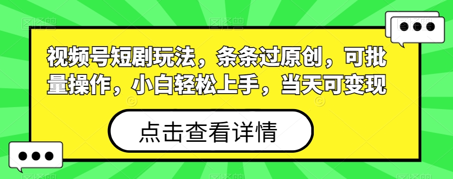 视频号短剧玩法，条条过原创，可批量操作，小白轻松上手，当天可变现-kk网创