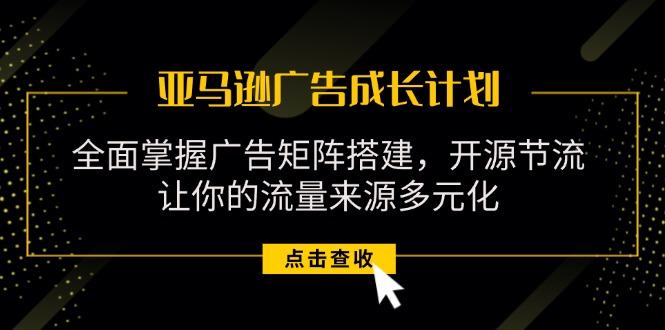 亚马逊-广告成长计划，掌握广告矩阵搭建/开源节流/流量来源多元化-kk网创