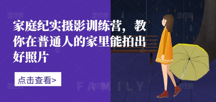 家庭纪实摄影训练营，教你在普通人的家里能拍出好照片-kk网创