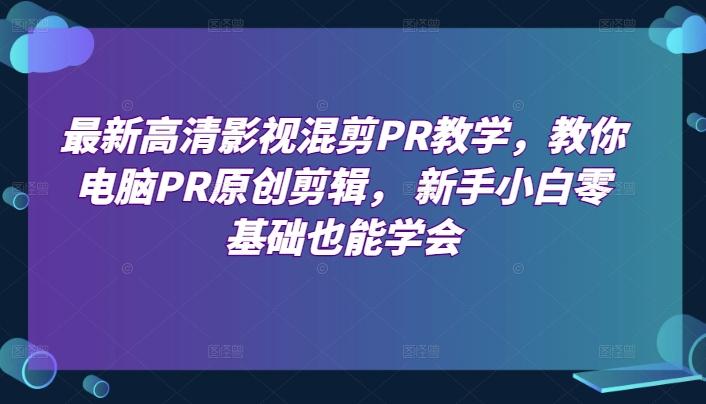 最新高清影视混剪PR教学，教你电脑PR原创剪辑， 新手小白零基础也能学会-kk网创