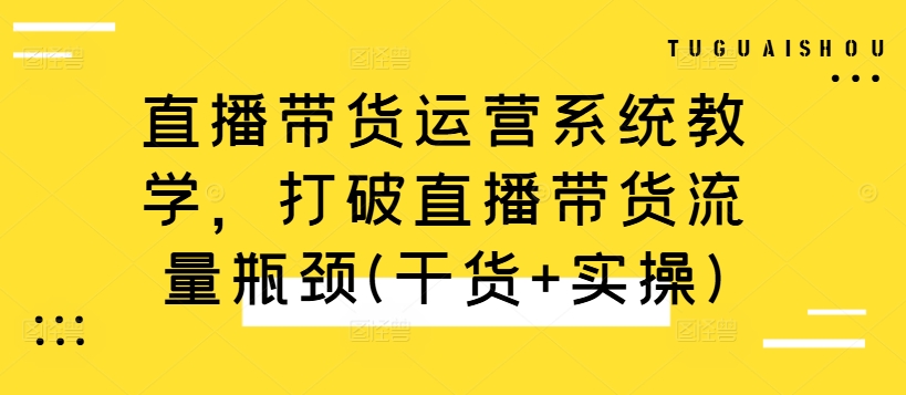 直播带货运营系统教学，打破直播带货流量瓶颈(干货+实操)-kk网创