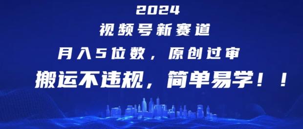 2024视频号新赛道，月入5位数+，原创过审，搬运不违规，简单易学【揭秘】-kk网创