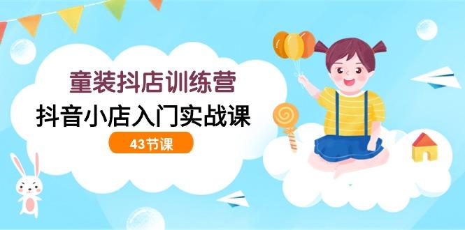 (9610期)童装抖店训练营，抖音小店入门实战课(43节课)-kk网创