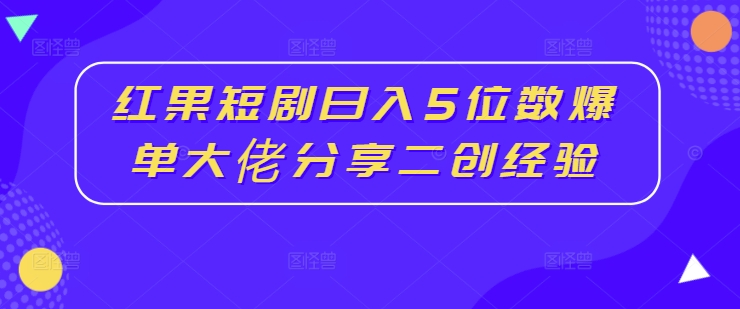 红果短剧日入5位数爆单大佬分享二创经验-kk网创