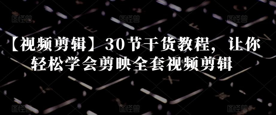 【视频剪辑】30节干货教程，让你轻松学会剪映全套视频剪辑-kk网创