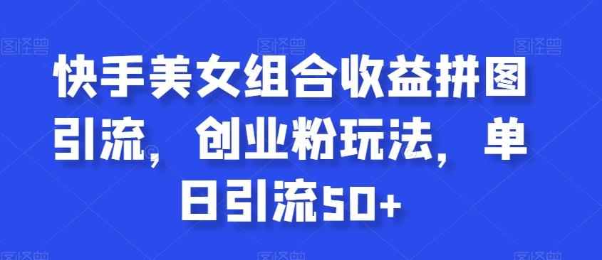 快手美女组合收益拼图引流，创业粉玩法，单日引流50+【揭秘】-kk网创