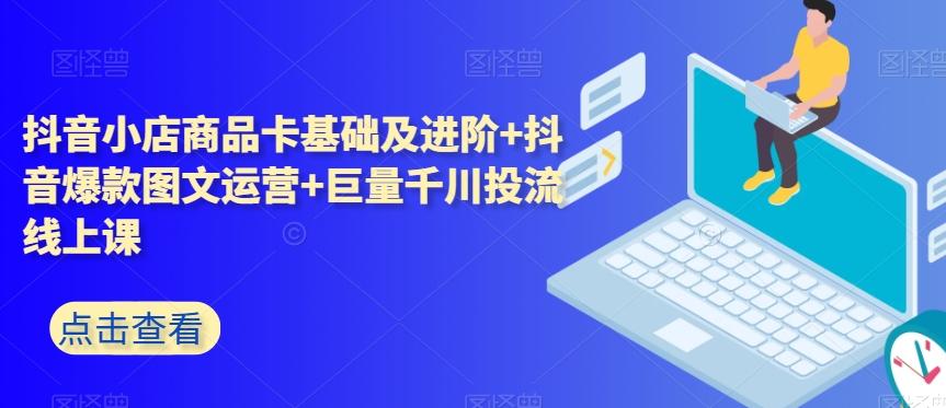 抖音小店商品卡基础及进阶+抖音爆款图文运营+巨量千川投流线上课-kk网创