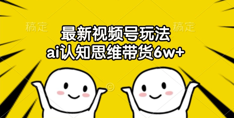 最新视频号玩法，ai认知思维带货6w+【揭秘】-kk网创