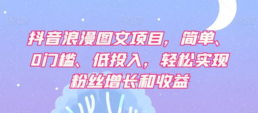抖音浪漫图文项目，简单、0门槛、低投入，轻松实现粉丝增长和收益-kk网创