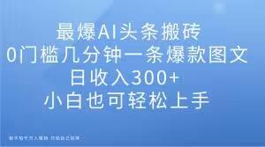 最爆AI头条搬砖，0门槛几分钟一条爆款图文，日收入300+，小白也可轻松上手【揭秘】-kk网创