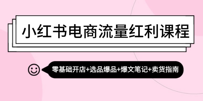 小红书电商流量红利课程：零基础开店+选品爆品+爆文笔记+卖货指南-kk网创