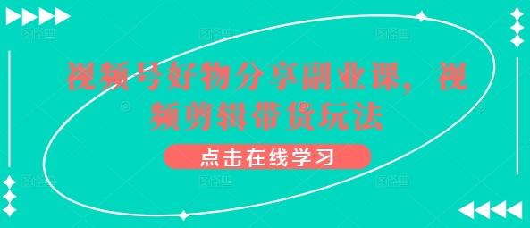 视频号好物分享副业课，视频剪辑带货玩法-kk网创